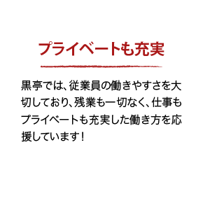 プライベートも充実 黒亭では、従業員の働きやすさを大切にしており、残業も一切なく、仕事もプライベートも充実した働き方を応援しています!